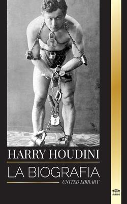 Harry Houdini: La biografa, vida y magia de un mago y superhroe americano