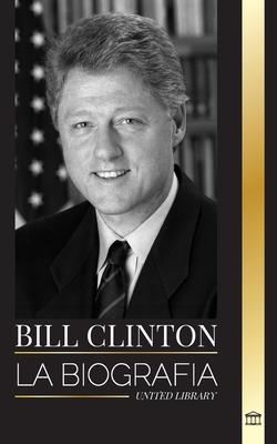 Bill Clinton: La biografa y la vida del 42 presidente de Estados Unidos, capitalismo, expectativas y escndalos