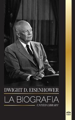 Dwight D. Eisenhower: La biografa del presidente estadounidense que lider las invasiones aliadas en la II Guerra Mundial