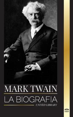 Mark Twain: La biografa de Samuel Langhorne Clemens, su ingenio, sabidura y novelas