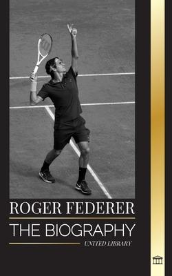 Roger Federer: The biography of a Swiss master tennis player who dominated the sport