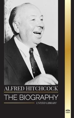 Alfred Hitchcock: The biography of the Master of Suspense, his stories and motion picture philosophy