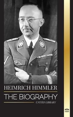 Heinrich Himmler: The biography of the Architect of the SS, Gestapo, and Holocaust during Nazi Germany