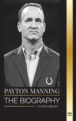 Peyton Manning: The biography of the greatest American football quarterback and his sport legacy