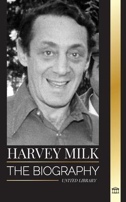 Harvey Milk: The biography of America's first gay politician, his pride, hope and LGBTQ legacy