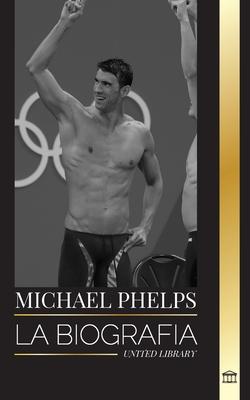 Michael Phelps: La biografa del nadador mundial de Estados Unidos sin lmites