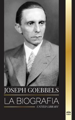 Joseph Goebbels: La biografa del Ministro de Propaganda nazi como maestro de la ilusin y la Gestapo