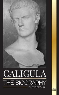 Caligula: The biography of the mad Roman emperor corrupted by power