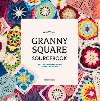 The Ultimate Granny Square Sourcebook: 100 Contemporary Motifs to Mix and Match