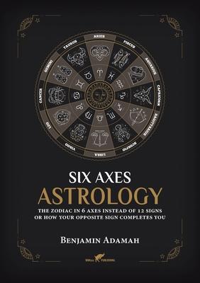 Six Axes Astrology: The zodiac in 6 axes instead of 12 signs or how your opposite sign completes you