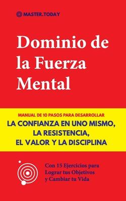 Dominio de la Fuerza Mental: Manual de 10 Pasos para Desarrollar la Confianza en uno Mismo, la Resistencia, el Valor y la Disciplina (Con 15 Ejerci