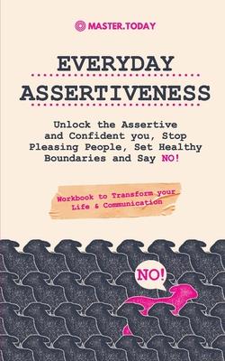 Everyday Assertiveness: Unlock the Assertive and Confident you, Stop Pleasing People, Set Healthy Boundaries and Say NO! (Workbook to Transfor