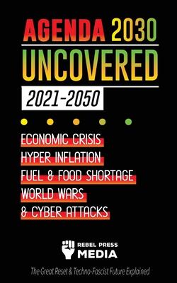 Agenda 2030 Uncovered (2021-2050): Economic Crisis, Hyperinflation, Fuel and Food Shortage, World Wars and Cyber Attacks (The Great Reset & Techno-Fas