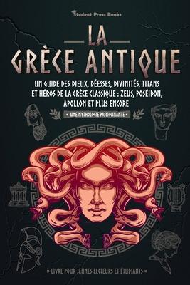 La Grce antique: Un guide des dieux, desses, divinits, titans et hros de la Grce classique: Zeus, Posidon, Apollon et plus encore