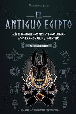 El antiguo Egipto: Gua de los misteriosos dioses y diosas egipcios: Amn-Ra, Osiris, Anubis, Horus y ms (Libro para jvenes lectores y