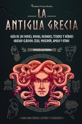 La antigua Grecia: Gua de los dioses, diosas, deidades, titanes y hroes griegos clsicos: Zeus, Poseidn, Apolo y otros (Libro para jv