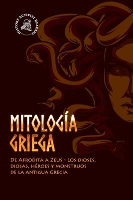 Mitologa griega: De Afrodita a Zeus - Los dioses, diosas, hroes y monstruos de la antigua Grecia