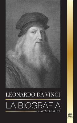 Leonardo Da Vinci: La biografa - La vida genial de un maestro; dibujos, pinturas, mquinas y otros inventos