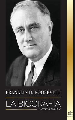 Franklin D. Roosevelt: La biografa - Vida poltica de un demcrata cristiano; la poltica exterior y el Nuevo Trato de Libertad para Amrica