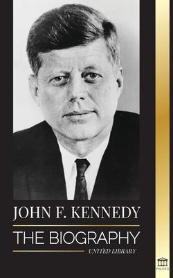 John F. Kennedy: The Biography - The American Century of the JFK presidency, his assassination and lasting legacy