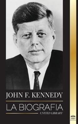 John F. Kennedy: La biografa - El siglo americano de la presidencia de JFK, su asesinato y su legado duradero