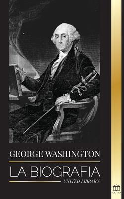 George Washington: La biografa - La Revolucin Americana y el legado del padre fundador de Estados Unidos