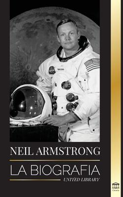 Neil Armstrong: La biografa del primer hombre que vol, aterriz y camin en la Luna