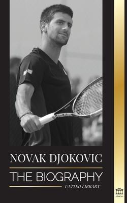 Novak Djokovic: The Biography of the Greatest Serbian Tennis Player and his Life to serve and win