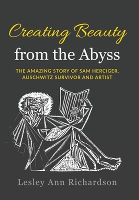 Creating Beauty from the Abyss: The Amazing Story of Sam Herciger, Auschwitz Survivor and Artist