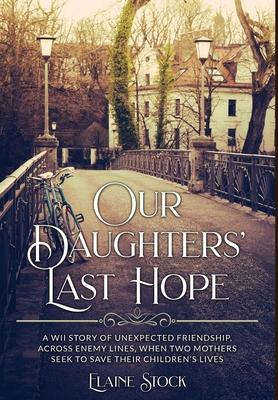 Our Daughters' Last Hope: A WWII Story of unexpected Friendship across Enemy Lines, when two Mothers seek to save their Children's Lives