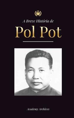 A Breve Histria de Pol Pot: A Ascenso e o Reino do Khmer Vermelho, a Revoluo, os Campos de Matana do Camboja, o Tribunal e o Colapso do Regime