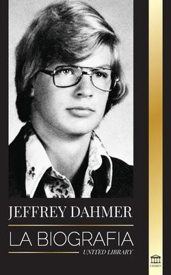 Jeffrey Dahmer: La biografa del asesino en serie canbal y necrfilo de Milwaukee - Una pesadilla americana de asesinatos y canibalis