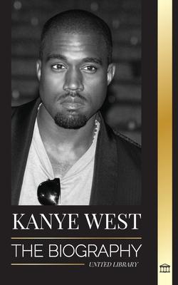 Kanye West: The Biography of a Hip-Hop Superstar Billionaire and his Quest for Jesus