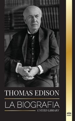 Thomas Edison: La biografa de un genio inventor y cientfico estadounidense que invent el mundo moderno