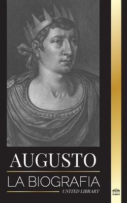 Augusto: La biografa del primer emperador de Roma; lucha, gobierno y guerra