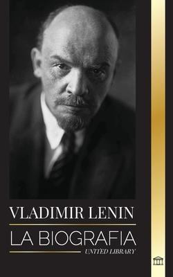 Vladimir Lenin: La biografa del primer ministro de la Unin Sovitica; una revolucin marxista contra el Estado occidental, el imperi