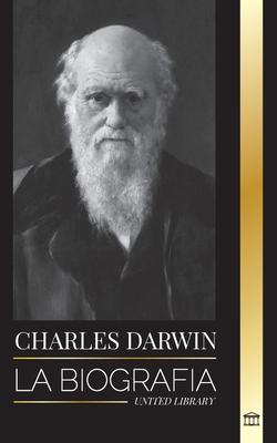 Charles Darwin: La biografa de un gran bilogo y escritor del origen de las especies; su viaje y los diarios de la seleccin natural