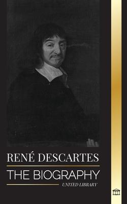 Ren Descartes: The Biography of a French Philosopher, Mathematician, Scientist and Lay Catholic