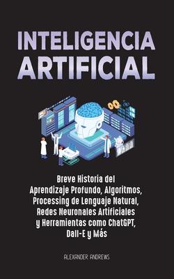 Inteligencia Artificial: Breve Historia del Aprendizaje Profundo, Algoritmos, Processing de Lenguaje Natural, Redes Neuronales Artificiales y H