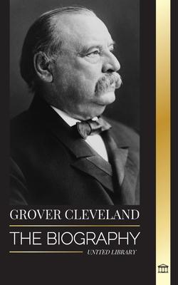 Grover Cleveland: The Biography and American Life of the 22nd and 24th 'Iron' president of the United States