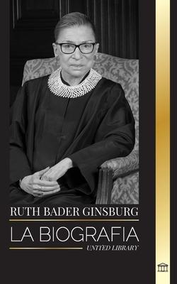 Ruth Bader Ginsburg: La Biografa, vida y legado de una jurista estadounidense en sus propias palabras