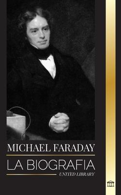 Michael Faraday: La biografa del padre del electromagnetismo y la electroqumica, sus estudios sobre la materia y sus enseanzas