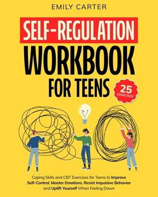 Self-Regulation Workbook for Teens: Coping Skills and CBT Exercises for Teens to Improve Self-Control, Master Emotions, Resist Impulsive Behavior and