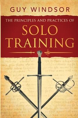 The Principles and Practices of Solo Training: A Guide for Historical Martial Artists, Sword People, and Everyone Else