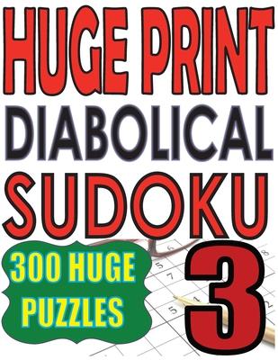 Huge Print Diabolical Sudoku 3: 300 Large Print Diabolical Level Sudoku Puzzles with 2 puzzles per page in a big 8.5 x 11 inch book