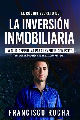 El Cdigo Secreto de la Inversin Inmobiliaria: La Gua Definitiva Para Invertir Con xito