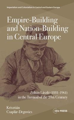 Empire-Building and Nation-Building in Central Europe: Zoltn Lszl (1881-1961) in the Turmoil of the 20th Century