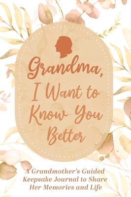 Grandma, I Want to Know You Better: A Grandmother's Guided Keepsake Journal to Share Her Memories and Life: A Grandmother's Guided Keepsake Journal to