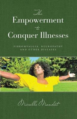 The Empowerment to Conquer Illnesses: , Fibromyalgia, Neuropathy, and Other Diseases