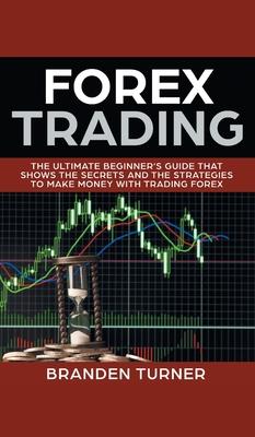 Forex Trading: The Ultimate Beginner's Guide That Shows the Secrets and the Strategies to Make Money with Trading Forex